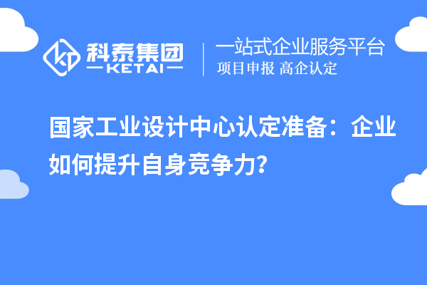 國家工業(yè)設(shè)計中心認(rèn)定準(zhǔn)備：企業(yè)如何提升自身競爭力？