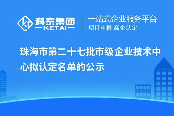 珠海市第二十七批市級企業(yè)技術中心擬認定名單的公示