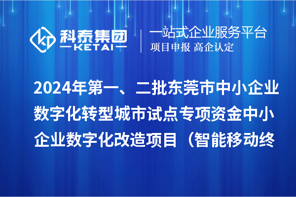 2024年第一、二批東莞市中小企業(yè)數(shù)字化轉(zhuǎn)型城市試點專項資金中小企業(yè)數(shù)字化改造項目（智能移動終端行業(yè)）擬資助企業(yè)名單的公示