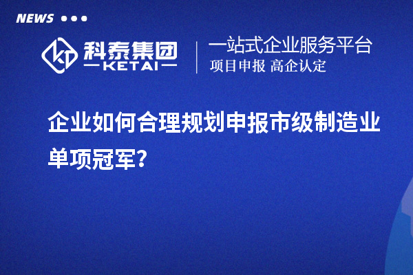 企業(yè)如何合理規(guī)劃申報(bào)市級(jí)制造業(yè)單項(xiàng)冠軍？