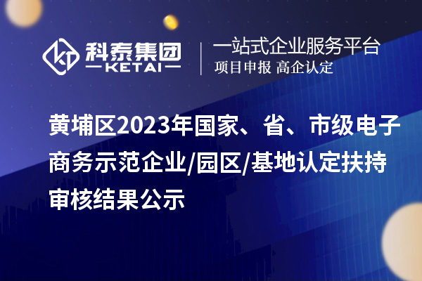 黃埔區(qū)2023年國家、省、市級電子商務(wù)示范企業(yè)/園區(qū)/基地認(rèn)定扶持審核結(jié)果公示