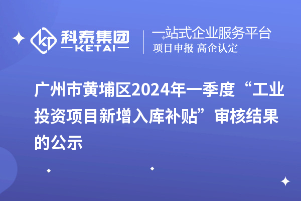 廣州市黃埔區(qū)2024年一季度“工業(yè)投資項目新增入庫補(bǔ)貼”審核結(jié)果的公示