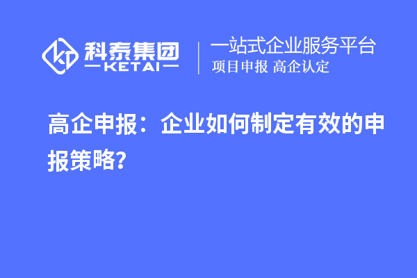 高企申報：企業(yè)如何制定有效的申報策略？