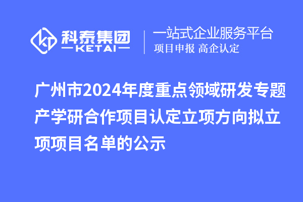 廣州市2024年度重點領(lǐng)域研發(fā)專題產(chǎn)學研合作項目認定立項方向擬立項項目名單的公示