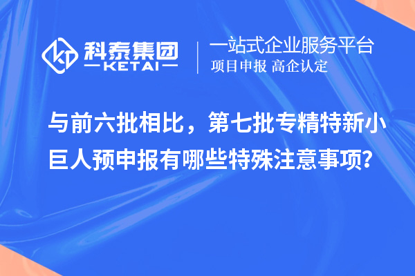 與前六批相比，第七批專精特新小巨人預申報有哪些特殊注意事項？