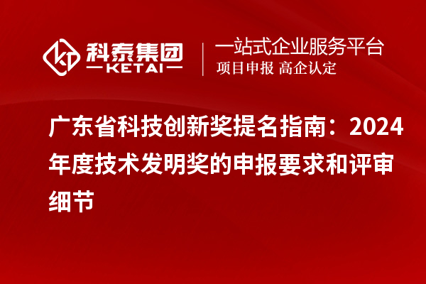 廣東省科技創(chuàng)新獎提名指南：2024年度技術(shù)發(fā)明獎的申報要求和評審細節(jié)
