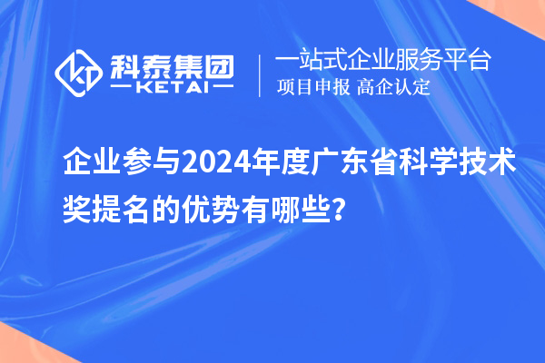 企業(yè)參與2024年度廣東省科學(xué)技術(shù)獎提名的優(yōu)勢有哪些？