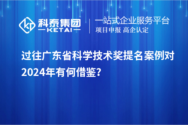 過往廣東省科學(xué)技術(shù)獎提名案例對 2024年有何借鑒？