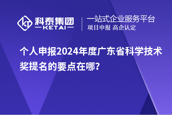 個人申報2024年度廣東省科學(xué)技術(shù)獎提名的要點在哪？
