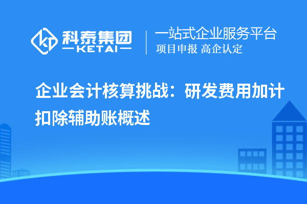 企業(yè)會計核算挑戰(zhàn)：研發(fā)費(fèi)用加計扣除輔助賬概述