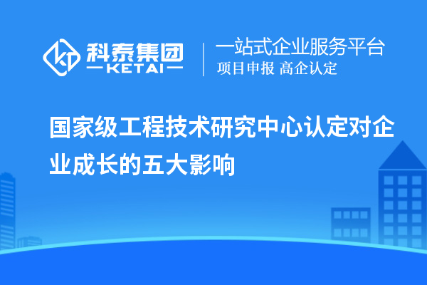 國家級工程技術研究中心認定對企業(yè)成長的五大影響