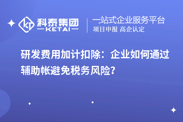 研發(fā)費(fèi)用加計扣除：企業(yè)如何通過輔助帳避免稅務(wù)風(fēng)險？