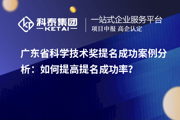 廣東省科學(xué)技術(shù)獎提名成功案例分析：如何提高提名成功率？