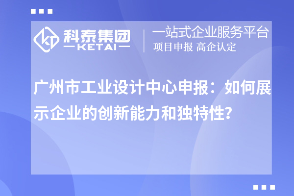 廣州市工業(yè)設(shè)計中心申報：如何展示企業(yè)的創(chuàng)新能力和獨特性？