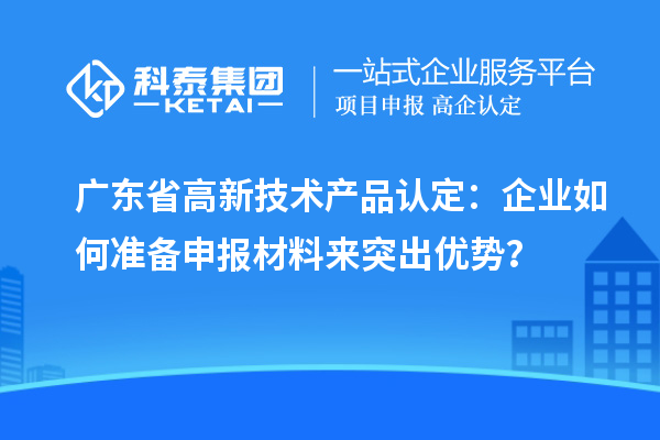 廣東省高新技術產品認定：企業(yè)如何準備申報材料來突出優(yōu)勢？