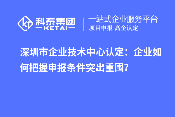 深圳市企業(yè)技術(shù)中心認(rèn)定：企業(yè)如何把握申報(bào)條件突出重圍？