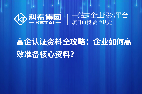 高企認(rèn)證資料全攻略：企業(yè)如何高效準(zhǔn)備核心資料？