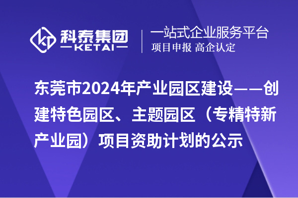 東莞市2024年產(chǎn)業(yè)園區(qū)建設(shè)——?jiǎng)?chuàng)建特色園區(qū)、主題園區(qū)(專精特新產(chǎn)業(yè)園)項(xiàng)目資助計(jì)劃的公示