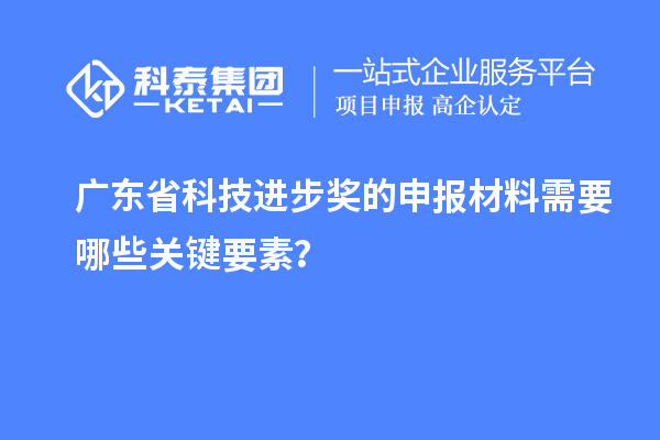 廣東省科技進(jìn)步獎的申報(bào)材料需要哪些關(guān)鍵要素？