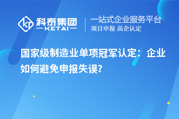 國家級制造業(yè)單項冠軍認(rèn)定：企業(yè)如何避免申報失誤？