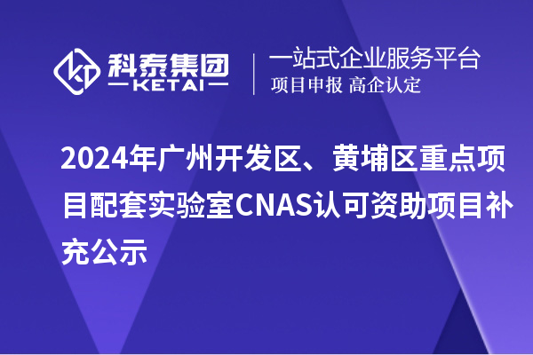 2024年廣州開發(fā)區(qū)、黃埔區(qū)重點項目配套實驗室CNAS認可資助項目補充公示