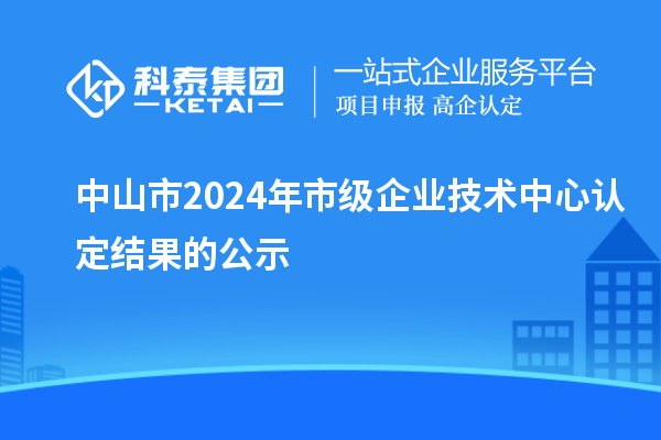 中山市2024年市級(jí)企業(yè)技術(shù)中心認(rèn)定結(jié)果的公示