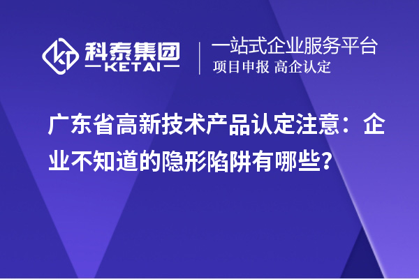 廣東省高新技術產(chǎn)品認定注意：企業(yè)不知道的隱形陷阱有哪些？