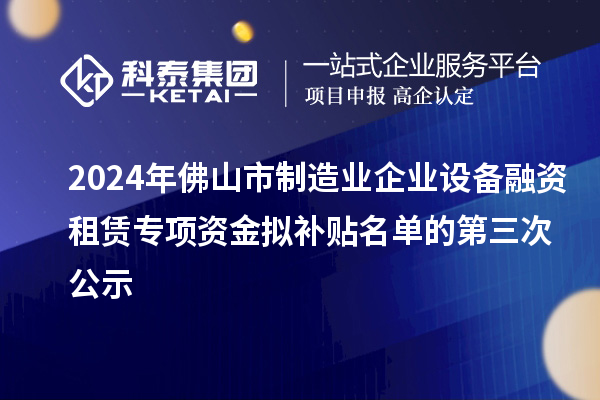2024年佛山市制造業(yè)企業(yè)設(shè)備融資租賃專(zhuān)項(xiàng)資金擬補(bǔ)貼名單的第三次公示