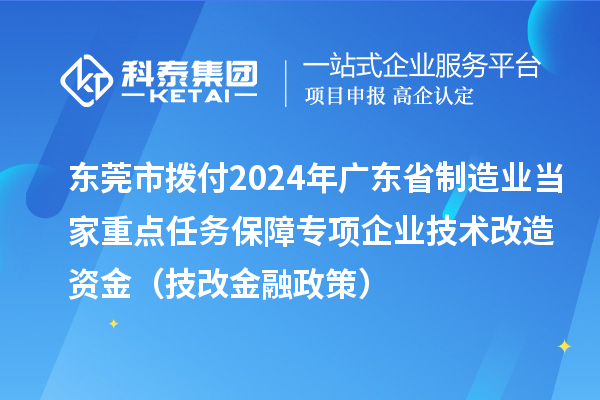 東莞市撥付2024年廣東省制造業(yè)當(dāng)家重點(diǎn)任務(wù)保障專項(xiàng)企業(yè)技術(shù)改造資金(技改金融政策)