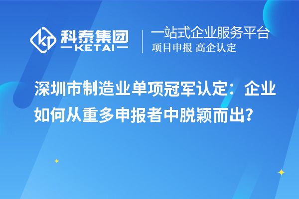 深圳市制造業(yè)單項冠軍認(rèn)定：企業(yè)如何從重多申報者中脫穎而出？