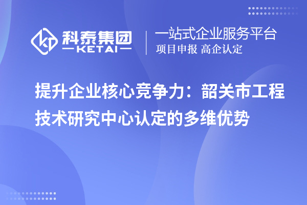 提升企業(yè)核心競爭力：韶關市工程技術研究中心認定的多維優(yōu)勢