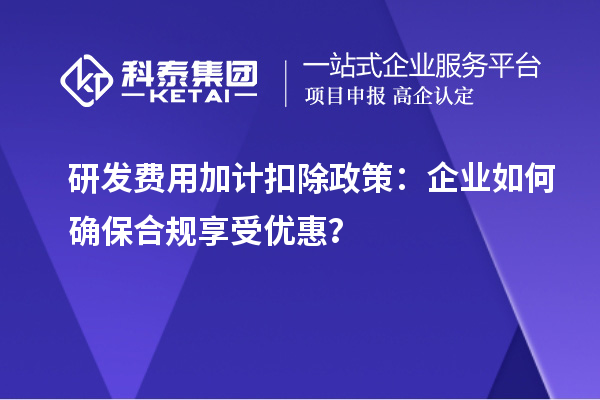 研發(fā)費(fèi)用加計扣除政策：企業(yè)如何確保合規(guī)享受優(yōu)惠？