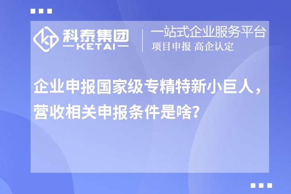 企業(yè)申報國家級專精特新小巨人，營收相關申報條件是啥？