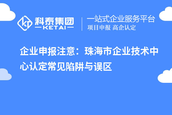 企業(yè)申報注意:珠海市企業(yè)技術(shù)中心認定常見陷阱與誤區(qū)