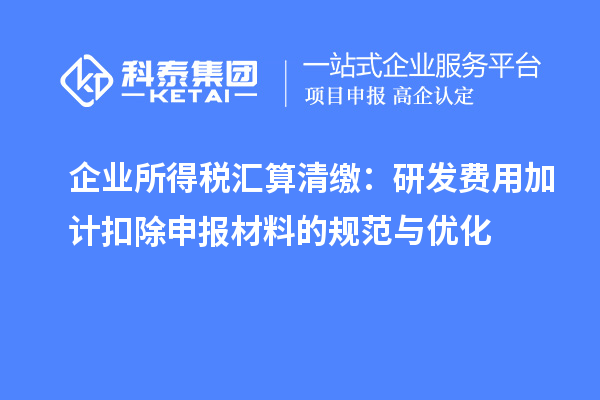 企業(yè)所得稅匯算清繳：研發(fā)費(fèi)用加計扣除申報材料的規(guī)范與優(yōu)化