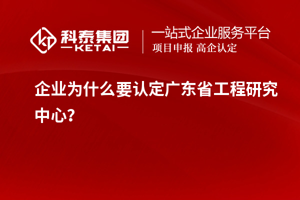 企業(yè)為什么要認(rèn)定廣東省工程研究中心？