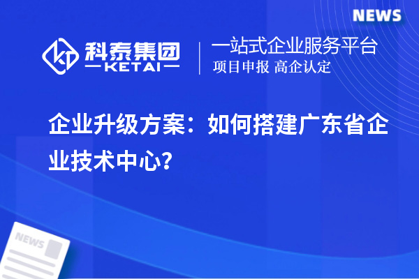 企業(yè)升級方案：如何搭建廣東省企業(yè)技術(shù)中心？