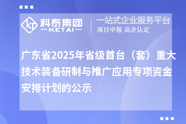 廣東省2025年省級(jí)首臺(tái)（套）重大技術(shù)裝備研制與推廣應(yīng)用專項(xiàng)資金安排計(jì)劃的公示