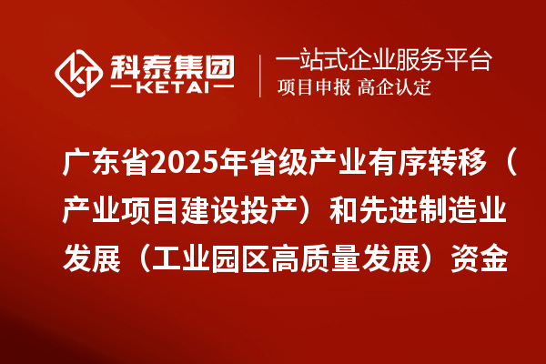 廣東省2025年省級產(chǎn)業(yè)有序轉(zhuǎn)移（產(chǎn)業(yè)項目建設投產(chǎn)）和先進制造業(yè)發(fā)展（工業(yè)園區(qū)高質(zhì)量發(fā)展）資金項目計劃的公示