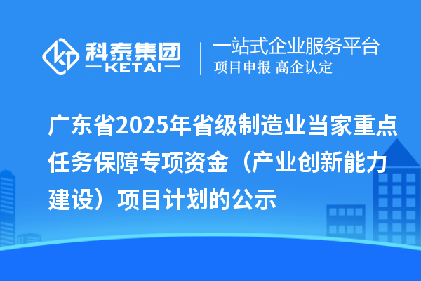 廣東省2025年省級制造業(yè)當家重點任務(wù)保障專項資金（產(chǎn)業(yè)創(chuàng)新能力建設(shè)）項目計劃的公示