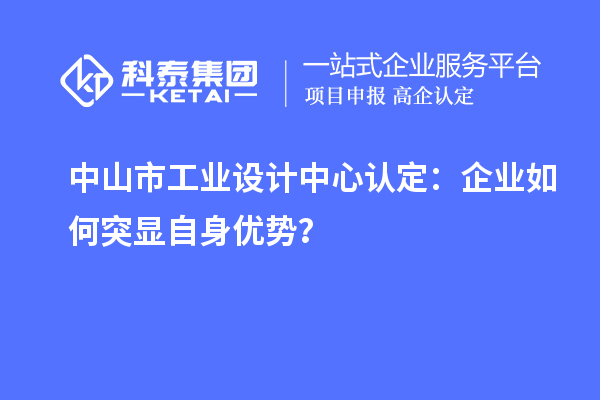 中山市工業(yè)設(shè)計中心認(rèn)定：企業(yè)如何突顯自身優(yōu)勢？