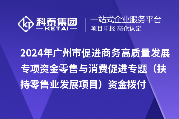 2024年廣州市促進商務高質(zhì)量發(fā)展專項資金零售與消費促進專題（扶持零售業(yè)發(fā)展項目）資金撥付