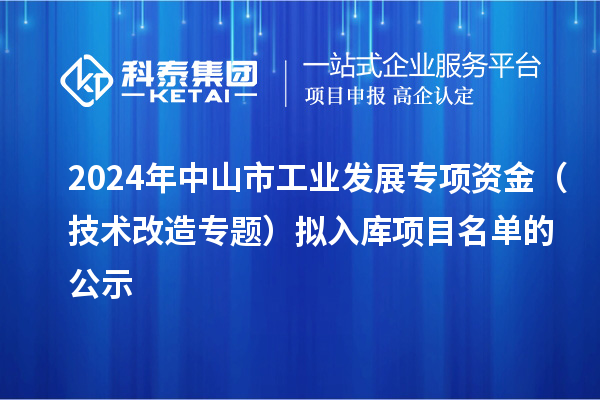 2024年中山市工業(yè)發(fā)展專項(xiàng)資金(技術(shù)改造專題)擬入庫(kù)項(xiàng)目名單的公示
