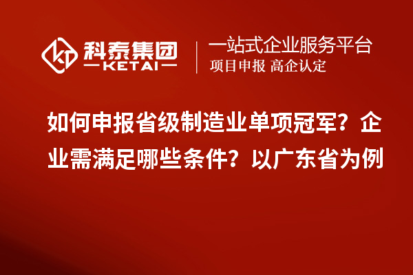 如何申報省級制造業(yè)單項冠軍？企業(yè)需滿足哪些條件？以廣東省為例
