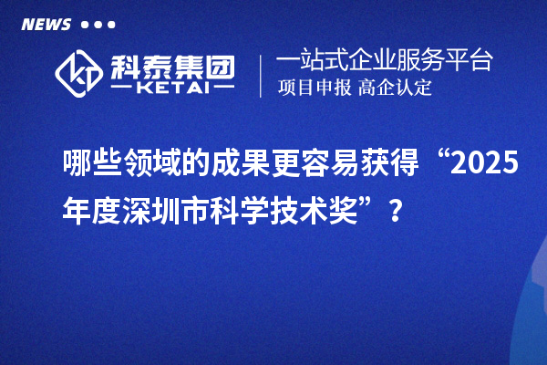 哪些領(lǐng)域的成果更容易獲得“2025年度深圳市科學(xué)技術(shù)獎(jiǎng)”？