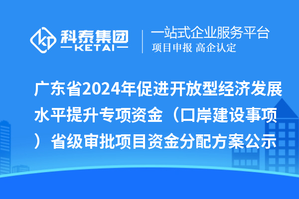 廣東省2024年促進(jìn)開放型經(jīng)濟(jì)發(fā)展水平提升專項(xiàng)資金(口岸建設(shè)事項(xiàng))省級審批項(xiàng)目資金分配方案的公示