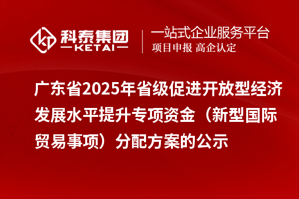 廣東省2025年省級促進開放型經濟發(fā)展水平提升專項資金(新型國際貿易事項)分配方案的公示