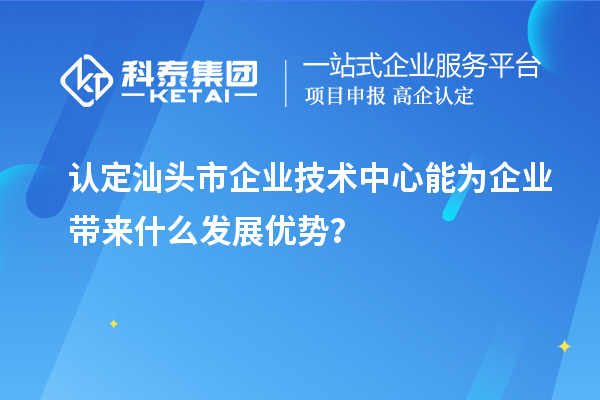 認(rèn)定汕頭市企業(yè)技術(shù)中心能為企業(yè)帶來(lái)什么發(fā)展優(yōu)勢(shì)？