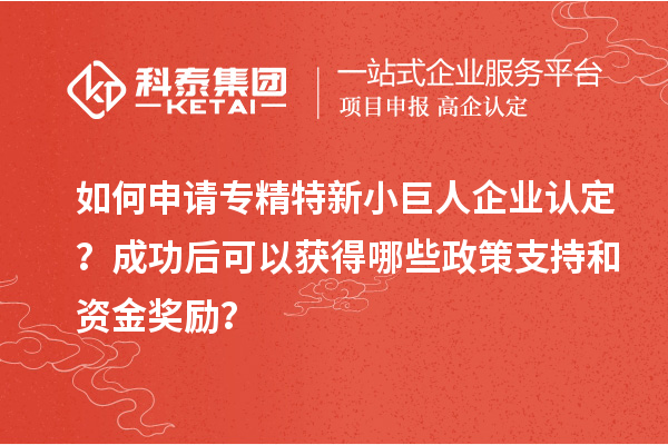 如何申請專精特新小巨人企業(yè)認定？成功后可以獲得哪些政策支持和資金獎勵？
