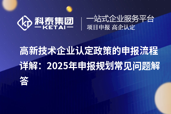 高新技術(shù)企業(yè)認定政策的申報流程詳解：2025年申報規(guī)劃常見問題解答